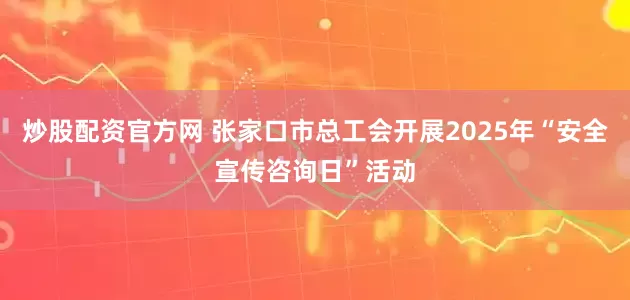 炒股配资官方网 张家口市总工会开展2025年“安全宣传咨询日”活动