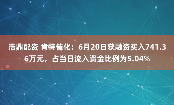 浩鼎配资 肯特催化：6月20日获融资买入741.36万元，占当日流入资金比例为5.04%