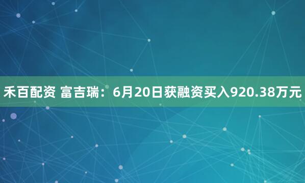 禾百配资 富吉瑞：6月20日获融资买入920.38万元