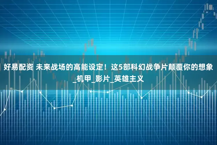 好易配资 未来战场的高能设定！这5部科幻战争片颠覆你的想象_机甲_影片_英雄主义