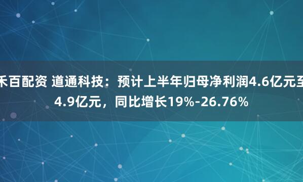 禾百配资 道通科技：预计上半年归母净利润4.6亿元至4.9亿元，同比增长19%-26.76%