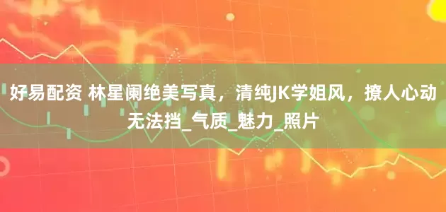 好易配资 林星阑绝美写真，清纯JK学姐风，撩人心动无法挡_气质_魅力_照片