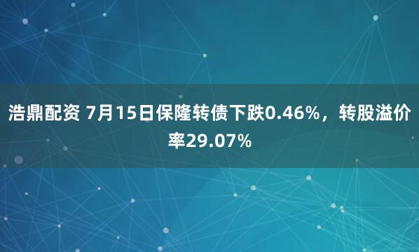 浩鼎配资 7月15日保隆转债下跌0.46%，转股溢价率29.07%