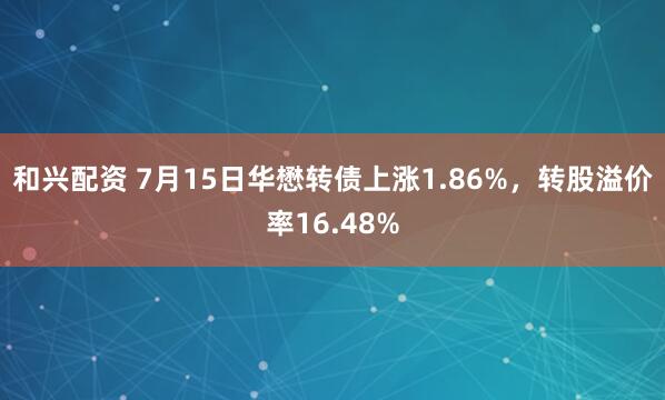 和兴配资 7月15日华懋转债上涨1.86%，转股溢价率16.48%
