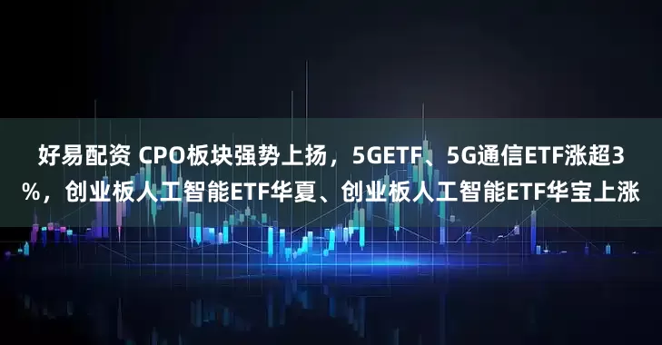 好易配资 CPO板块强势上扬，5GETF、5G通信ETF涨超3%，创业板人工智能ETF华夏、创业板人工智能ETF华宝上涨