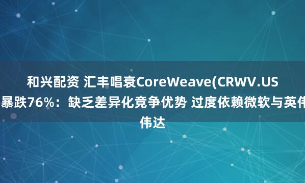 和兴配资 汇丰唱衰CoreWeave(CRWV.US)将暴跌76%：缺乏差异化竞争优势 过度依赖微软与英伟达