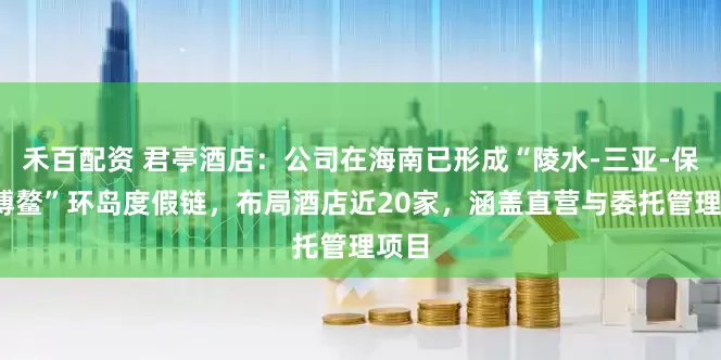 禾百配资 君亭酒店:公司在海南已形成“陵水-三亚-保亭-博鳌”环岛度假链,布局酒店近20家,涵盖直营与委托管理项目
