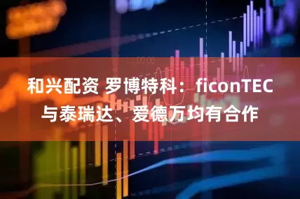 和兴配资 罗博特科：ficonTEC与泰瑞达、爱德万均有合作