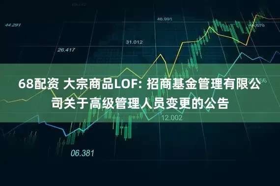 68配资 大宗商品LOF: 招商基金管理有限公司关于高级管理人员变更的公告