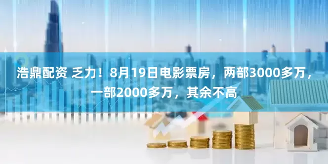 浩鼎配资 乏力！8月19日电影票房，两部3000多万，一部2000多万，其余不高