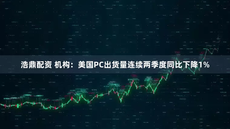 浩鼎配资 机构：美国PC出货量连续两季度同比下降1%