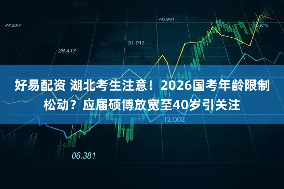 好易配资 湖北考生注意！2026国考年龄限制松动？应届硕博放宽至40岁引关注