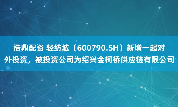 浩鼎配资 轻纺城（600790.SH）新增一起对外投资，被投资公司为绍兴金柯桥供应链有限公司
