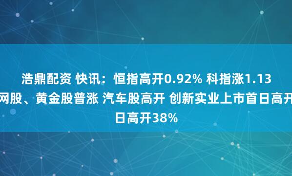 浩鼎配资 快讯：恒指高开0.92% 科指涨1.13% 科网股、黄金股普涨 汽车股高开 创新实业上市首日高开38%